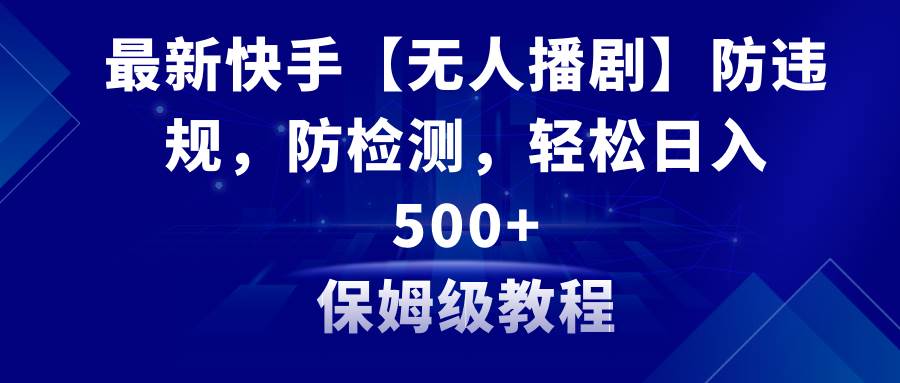 最新快手【无人播剧】防违规，防检测，多种变现方式，日入500+教程+素材-知库云创