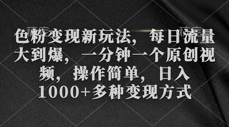 色粉变现新玩法，每日流量大到爆，一分钟一个原创视频，操作简单，日入1000+-知库云创