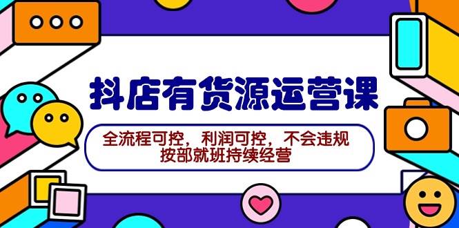 2024抖店有货源运营课：全流程可控，利润可控，不会违规，按部就班持续经营-知库云创