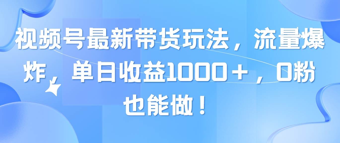 视频号最新带货玩法，流量爆炸，单日收益1000＋，0粉也能做！-知库云创