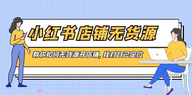 小红书店铺-无货源，教你如何无货源开店铺，找对自己定位-知库云创