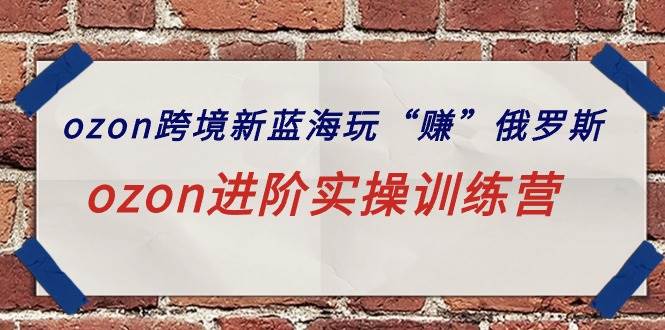 ozon跨境新蓝海玩“赚”俄罗斯，ozon进阶实操训练营-知库云创