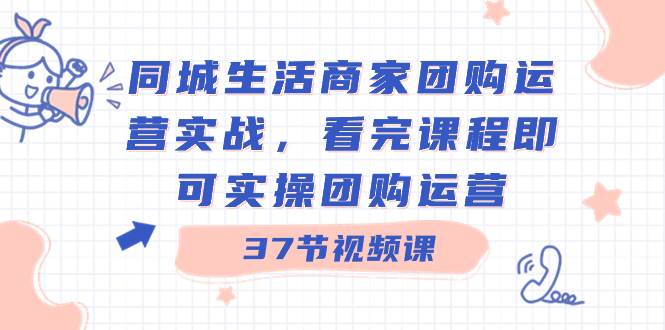 同城生活商家团购运营实战，看完课程即可实操团购运营（37节课）-知库云创
