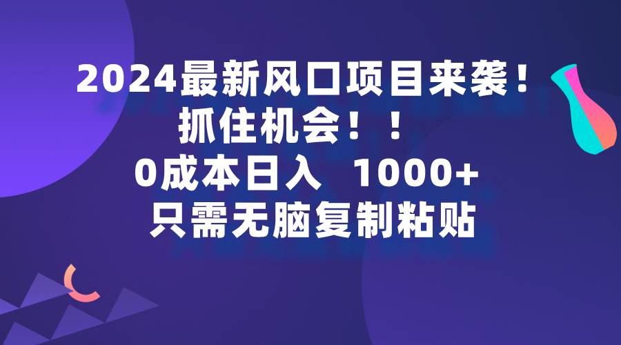 2024最新风口项目来袭，抓住机会，0成本一部手机日入1000+，只需无脑复…-知库云创