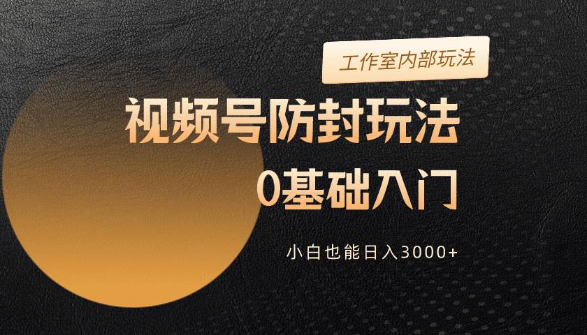 2024视频号升级防封玩法，零基础入门，小白也能日入3000+-知库云创