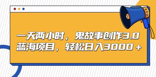 一天两小时，鬼故事创作3.0，蓝海项目，轻松日入3000＋-知库云创