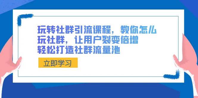 玩转社群 引流课程，教你怎么玩社群，让用户裂变倍增，轻松打造社群流量池-知库云创