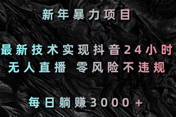 新年暴力项目，最新技术实现抖音24小时无人直播 零风险不违规 每日躺赚3000-知库云创
