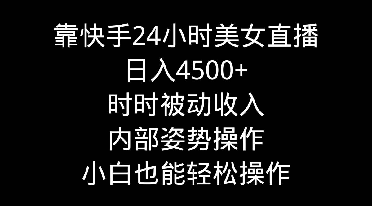 靠快手24小时美女直播，日入4500+，时时被动收入，内部姿势操作，小白也…-知库云创