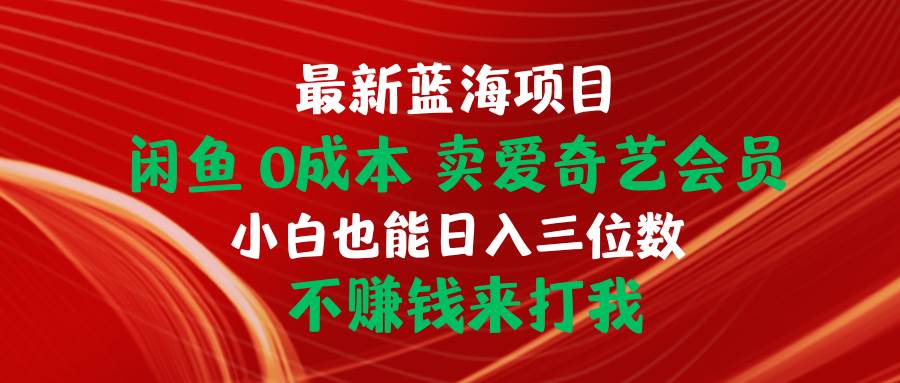最新蓝海项目 闲鱼0成本 卖爱奇艺会员 小白也能入三位数 不赚钱来打我-知库云创