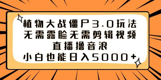 植物大战僵尸3.0玩法无需露脸无需剪辑视频，直播撸音浪，小白也能日入5000+-知库云创