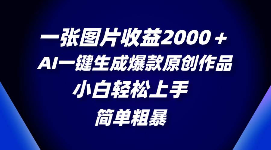 一张图片收益2000＋，AI一键生成爆款原创作品，简单粗暴，小白轻松上手-知库云创