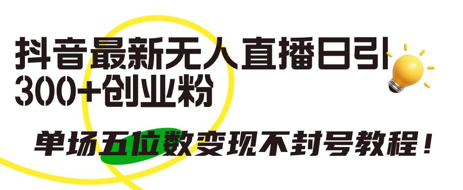 抖音最新无人直播日引300+创业粉，单场五位数变现不封号教程！-知库云创