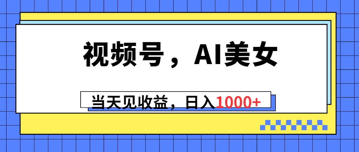 视频号，Ai美女，当天见收益，日入1000+-知库云创