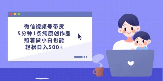 微信视频号带货，5分钟1条纯原创作品，照着做小白也能轻松日入500+-知库云创