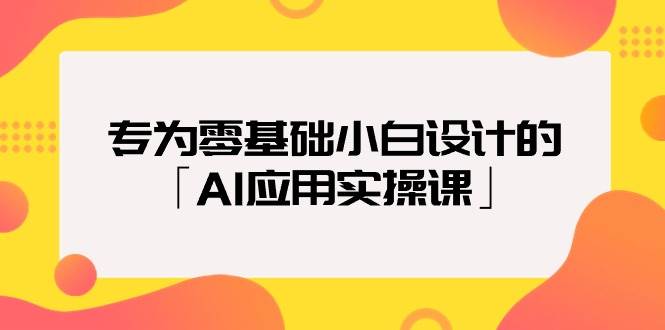 专为零基础小白设计的「AI应用实操课」-知库云创
