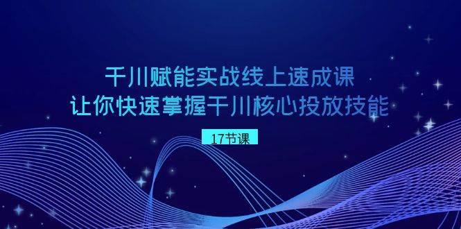 千川 赋能实战线上速成课，让你快速掌握干川核心投放技能-知库云创