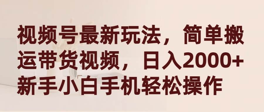 视频号最新玩法，简单搬运带货视频，日入2000+，新手小白手机轻松操作-知库云创
