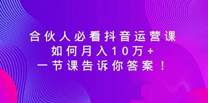 合伙人必看抖音运营课，如何月入10万+，一节课告诉你答案！-知库云创