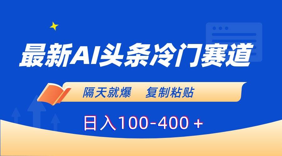 最新AI头条冷门赛道，隔天就爆，复制粘贴日入100-400＋-知库云创