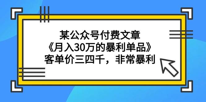 某公众号付费文章《月入30万的暴利单品》客单价三四千，非常暴利-知库云创