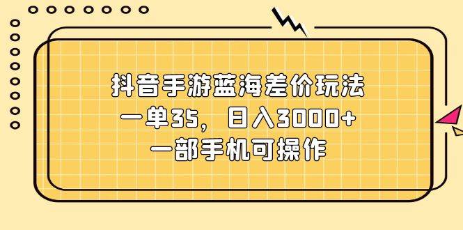 抖音手游蓝海差价玩法，一单35，日入3000+，一部手机可操作-知库云创