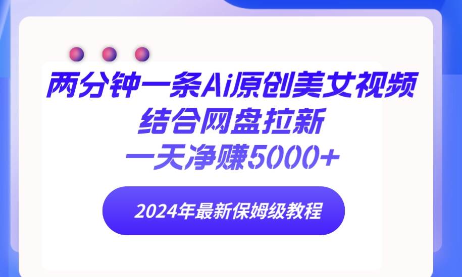 两分钟一条Ai原创美女视频结合网盘拉新，一天净赚5000+ 24年最新保姆级教程-知库云创