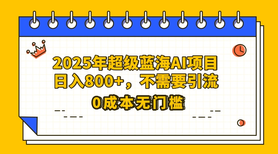 25年超级蓝海AI项目日入800+，不需要引流零成本-知库云创