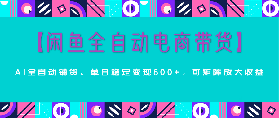 【闲鱼全自动电商带货】AI全自动铺货，单日稳定变现500+，可矩阵放大收益-知库云创