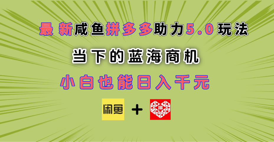 最新闲鱼拼多多助力玩法 当下的蓝海商机 新手小白也能轻松操作 实现日入千元-知库云创