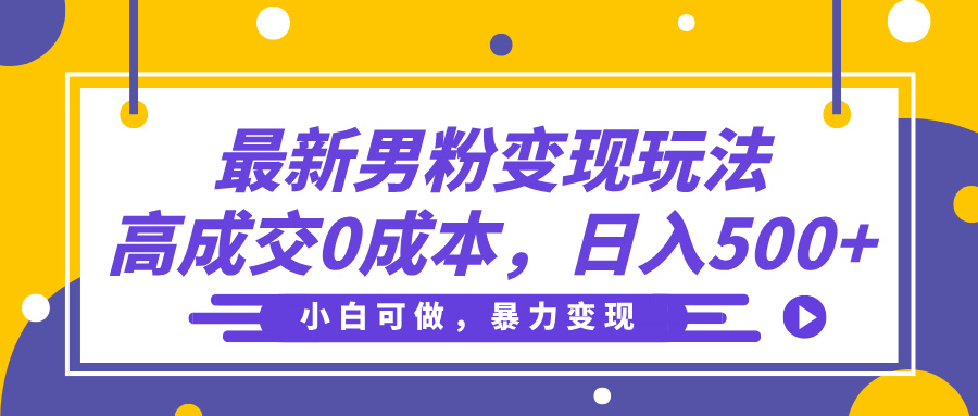 最新男粉变现玩法，高成交0成本，小白可做，轻松日入500+-知库云创