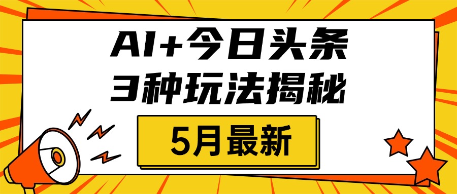 AI+今日头条三种玩法揭秘，2025年5月最新，照搬流程次日见收益-知库云创