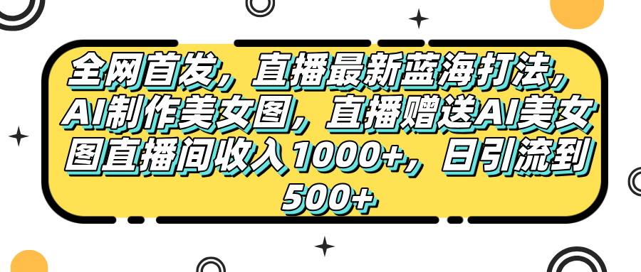 全网首发，直播最新蓝海打法，AI制作美女图，直播赠送AI美女图直播间收入1000+，日引流到500+，-知库云创