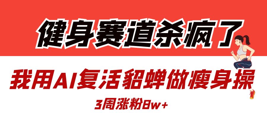 健身赛道杀疯了？我用AI复活貂蝉做瘦身操，3周涨粉8W-知库云创