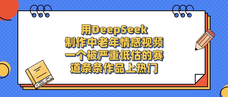 用DeepSeek制作中老年情感视频，一个被严重低估的赛道，条条作品上热门-知库云创