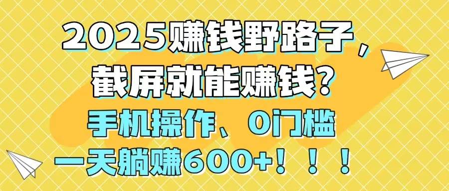 2025赚钱野路子，截屏就能赚钱？手机操作0门槛，一天躺赚600+-知库云创