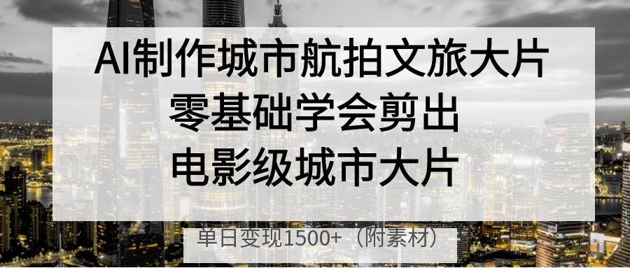 AI制作城市航拍文旅大片，零基础学会剪出电影级城市大片，单日变现1500+-知库云创