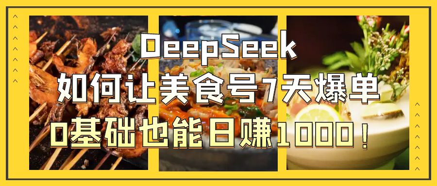 DeepSeek如何让美食号7天爆单，0基础也能日赚1000！-知库云创