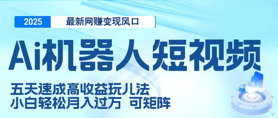 二零二五最新网赚变现风口，Ai 机器人短视频，五天速成高收益玩儿法，小白轻松月入过万，可矩阵-知库云创