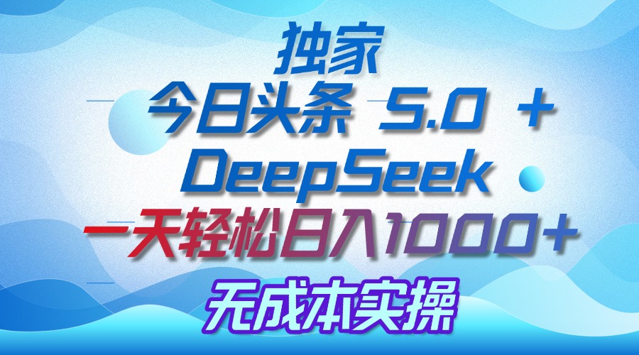 独家揭秘：今日头条 5.0 和 DeepSeek，无成本日入 1000 + 的实操秘诀-知库云创