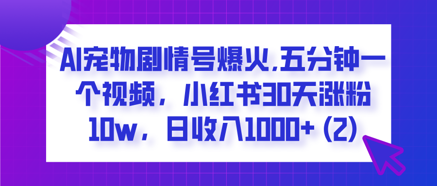 AI宠物剧情号爆火,五分钟一个视频，小红书30天涨粉10w，日收入1000+-知库云创