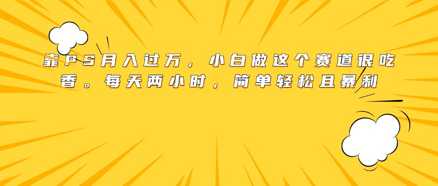 靠PS月入过万，小白做这个赛道很吃香。每天两小时，简单轻松且暴利-知库云创