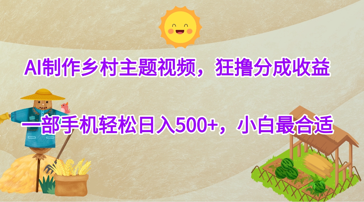 AI制作乡村主题视频，狂撸分成收益，一部手机轻松日入500+，小白最合适-知库云创